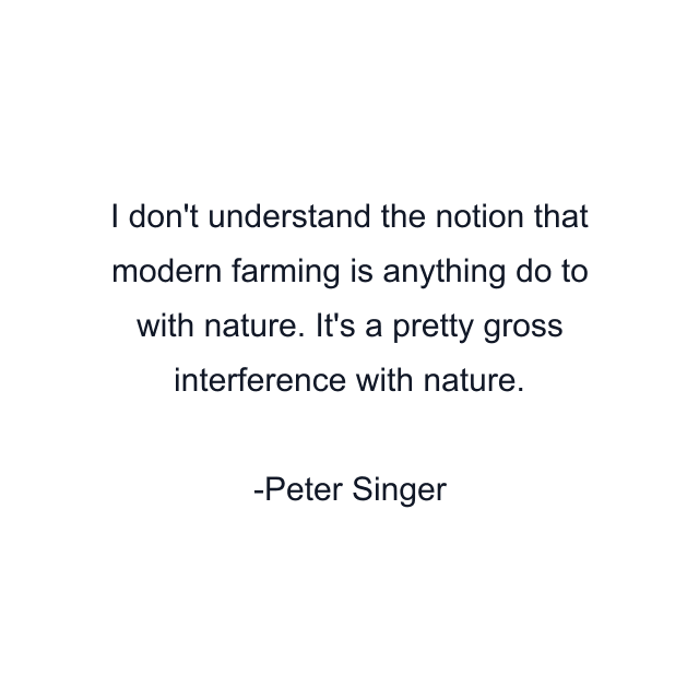 I don't understand the notion that modern farming is anything do to with nature. It's a pretty gross interference with nature.