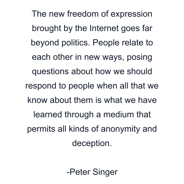 The new freedom of expression brought by the Internet goes far beyond politics. People relate to each other in new ways, posing questions about how we should respond to people when all that we know about them is what we have learned through a medium that permits all kinds of anonymity and deception.