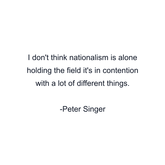 I don't think nationalism is alone holding the field it's in contention with a lot of different things.