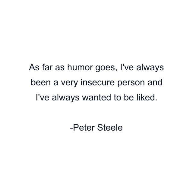 As far as humor goes, I've always been a very insecure person and I've always wanted to be liked.