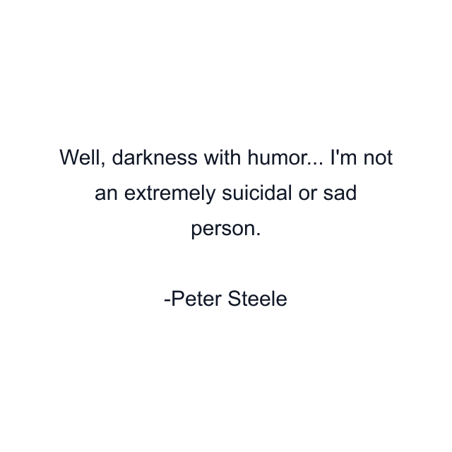 Well, darkness with humor... I'm not an extremely suicidal or sad person.