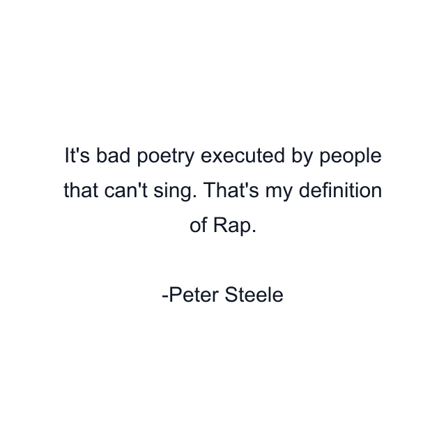 It's bad poetry executed by people that can't sing. That's my definition of Rap.