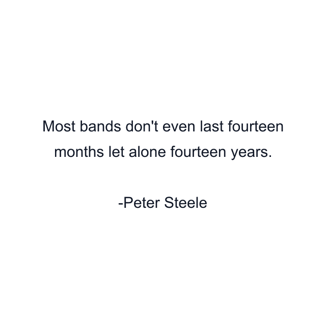 Most bands don't even last fourteen months let alone fourteen years.