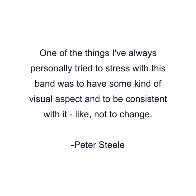 One of the things I've always personally tried to stress with this band was to have some kind of visual aspect and to be consistent with it - like, not to change.