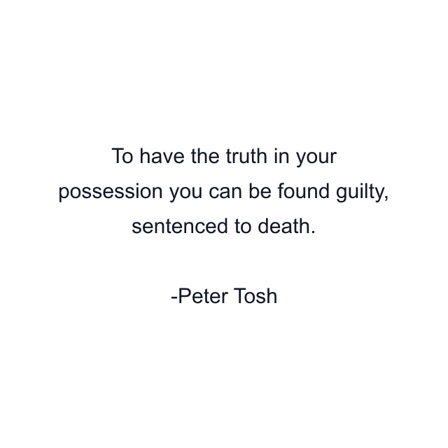 To have the truth in your possession you can be found guilty, sentenced to death.