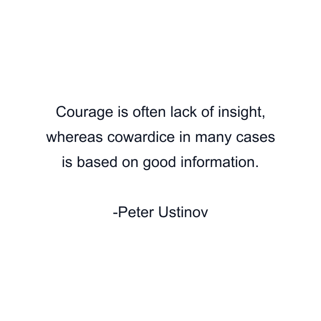 Courage is often lack of insight, whereas cowardice in many cases is based on good information.