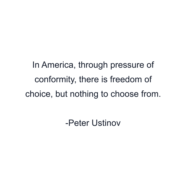 In America, through pressure of conformity, there is freedom of choice, but nothing to choose from.