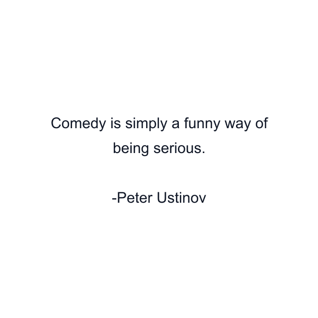 Comedy is simply a funny way of being serious.