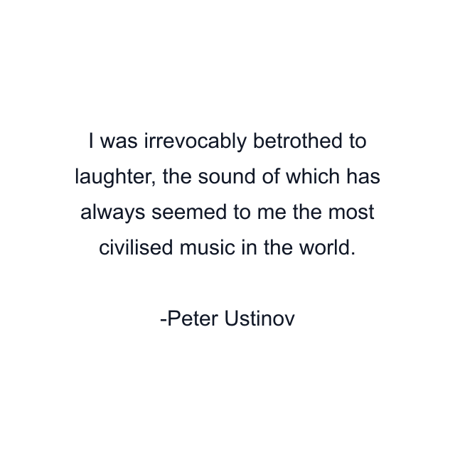 I was irrevocably betrothed to laughter, the sound of which has always seemed to me the most civilised music in the world.