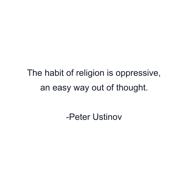 The habit of religion is oppressive, an easy way out of thought.