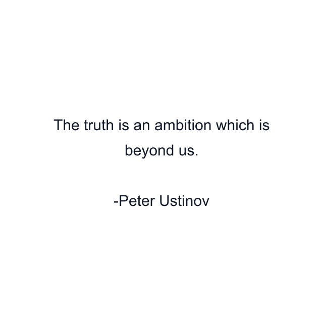 The truth is an ambition which is beyond us.