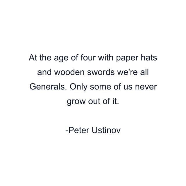 At the age of four with paper hats and wooden swords we're all Generals. Only some of us never grow out of it.