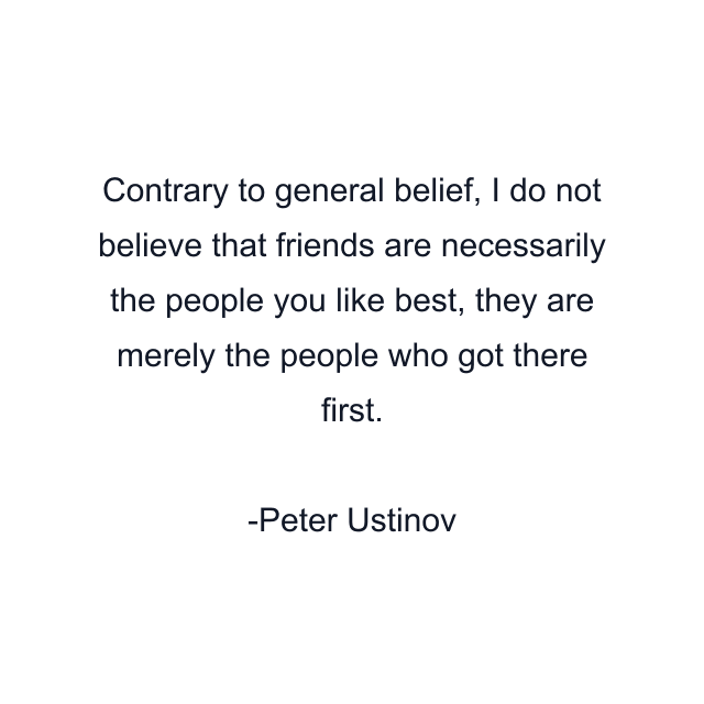 Contrary to general belief, I do not believe that friends are necessarily the people you like best, they are merely the people who got there first.