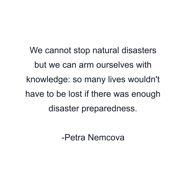 We cannot stop natural disasters but we can arm ourselves with knowledge: so many lives wouldn't have to be lost if there was enough disaster preparedness.