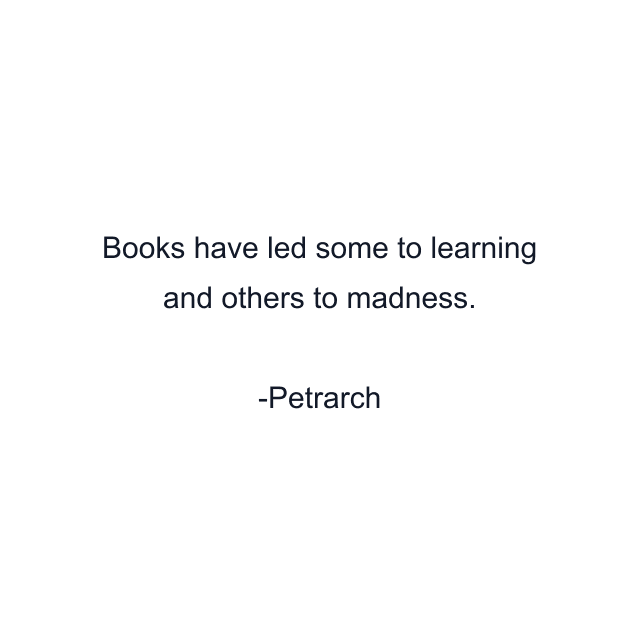 Books have led some to learning and others to madness.