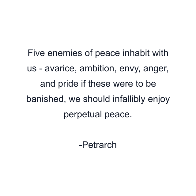 Five enemies of peace inhabit with us - avarice, ambition, envy, anger, and pride if these were to be banished, we should infallibly enjoy perpetual peace.