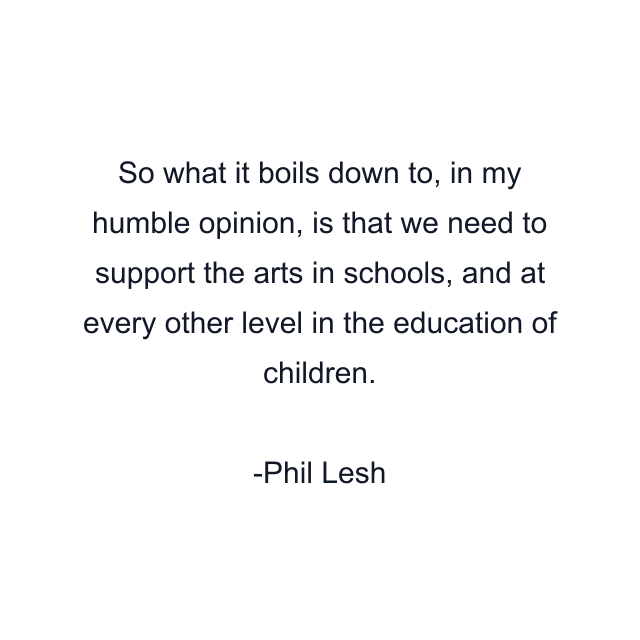 So what it boils down to, in my humble opinion, is that we need to support the arts in schools, and at every other level in the education of children.