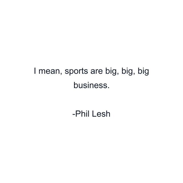 I mean, sports are big, big, big business.