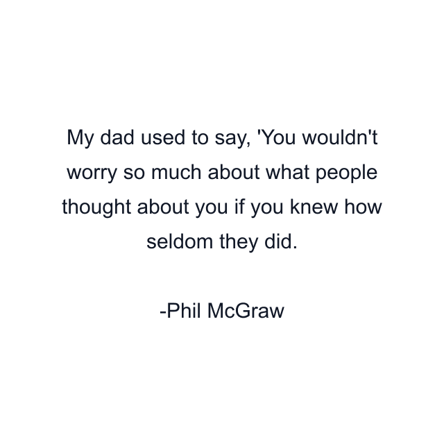 My dad used to say, 'You wouldn't worry so much about what people thought about you if you knew how seldom they did.