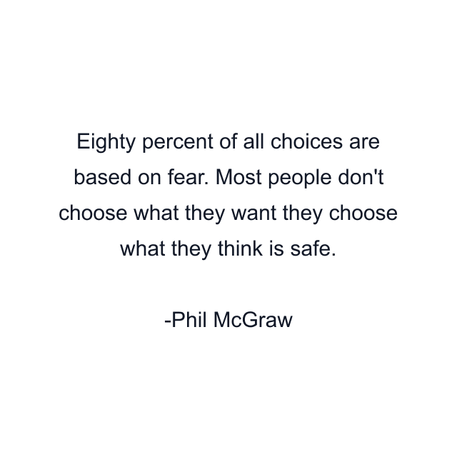 Eighty percent of all choices are based on fear. Most people don't choose what they want they choose what they think is safe.