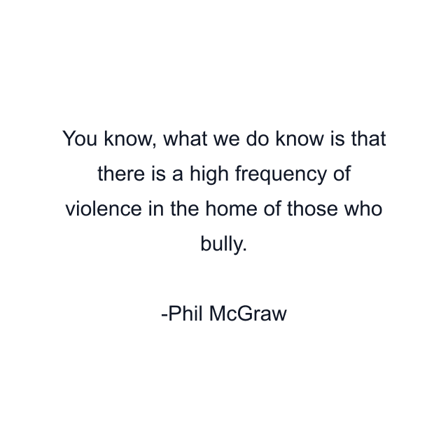 You know, what we do know is that there is a high frequency of violence in the home of those who bully.