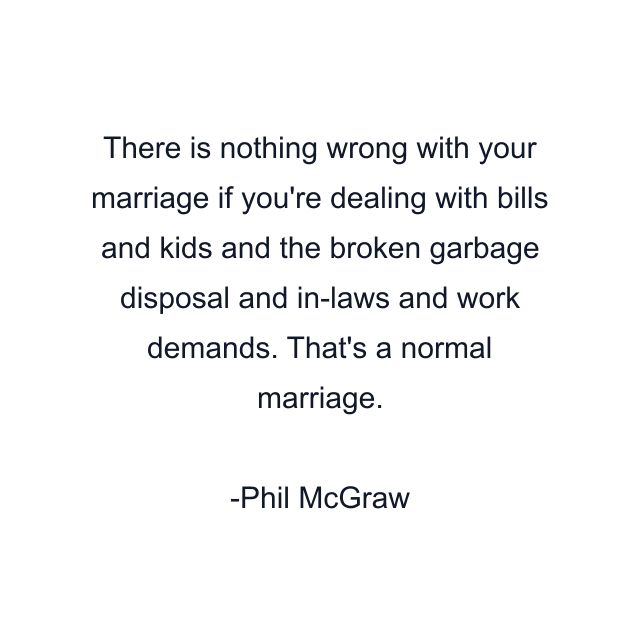 There is nothing wrong with your marriage if you're dealing with bills and kids and the broken garbage disposal and in-laws and work demands. That's a normal marriage.