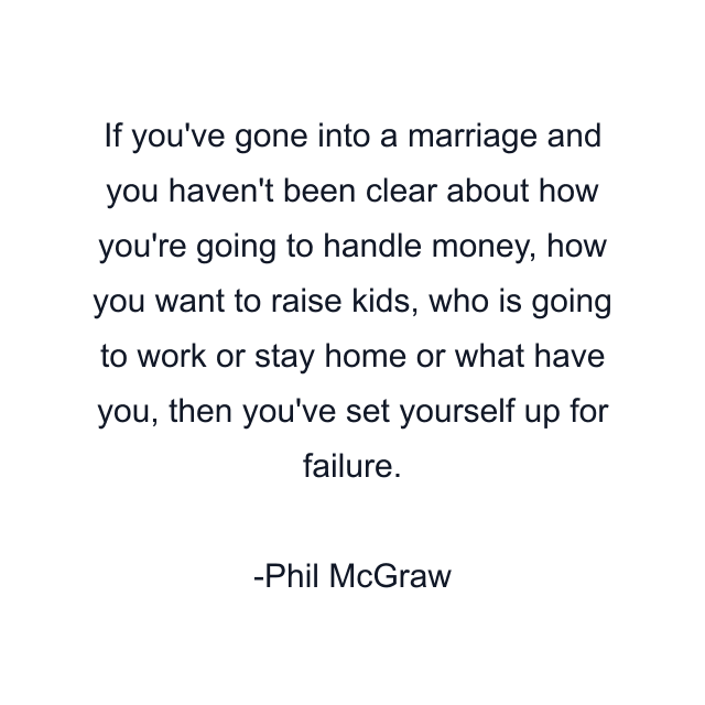 If you've gone into a marriage and you haven't been clear about how you're going to handle money, how you want to raise kids, who is going to work or stay home or what have you, then you've set yourself up for failure.