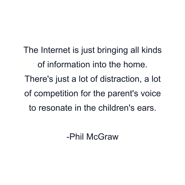 The Internet is just bringing all kinds of information into the home. There's just a lot of distraction, a lot of competition for the parent's voice to resonate in the children's ears.