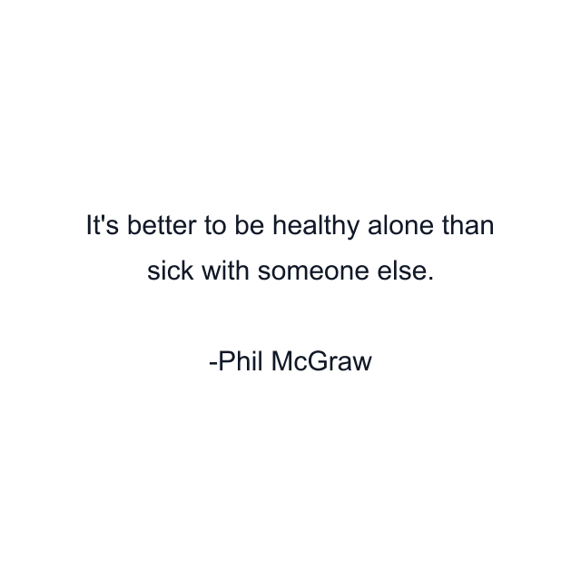 It's better to be healthy alone than sick with someone else.