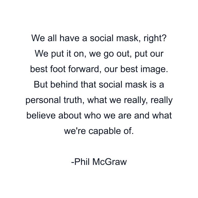 We all have a social mask, right? We put it on, we go out, put our best foot forward, our best image. But behind that social mask is a personal truth, what we really, really believe about who we are and what we're capable of.