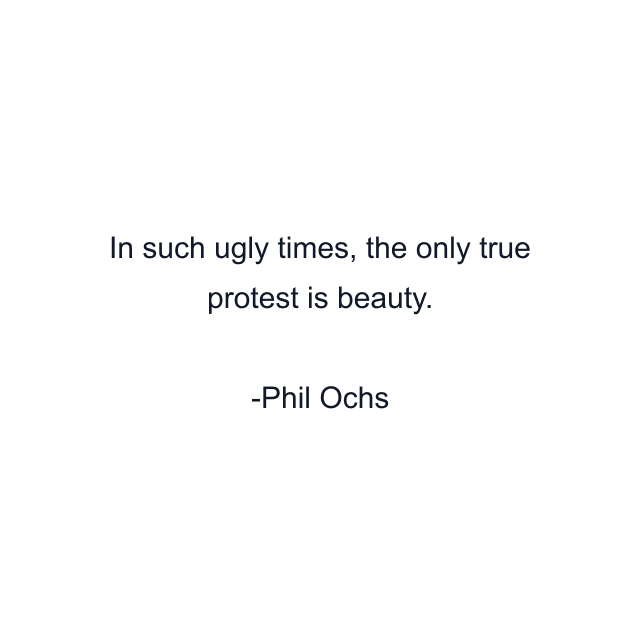 In such ugly times, the only true protest is beauty.