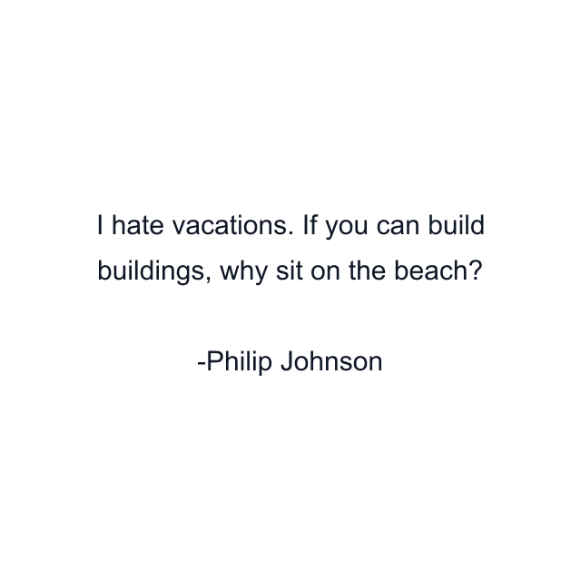 I hate vacations. If you can build buildings, why sit on the beach?