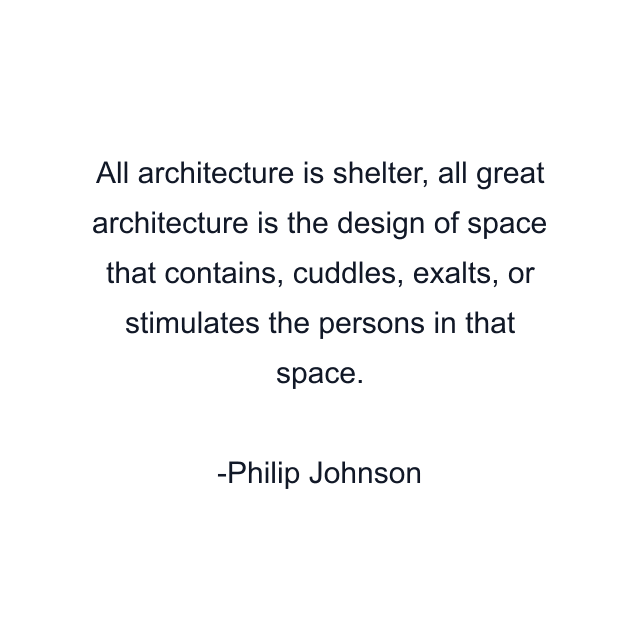 All architecture is shelter, all great architecture is the design of space that contains, cuddles, exalts, or stimulates the persons in that space.