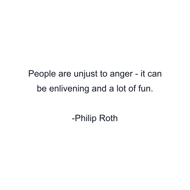 People are unjust to anger - it can be enlivening and a lot of fun.