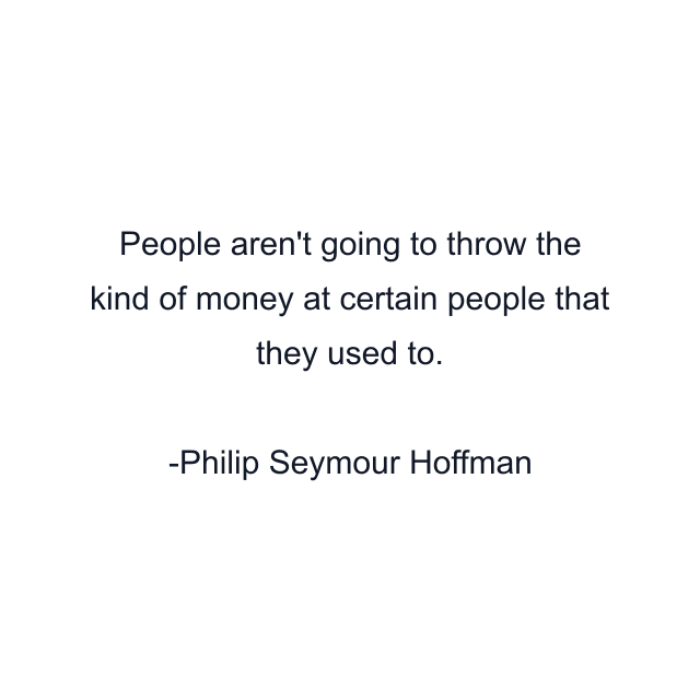 People aren't going to throw the kind of money at certain people that they used to.