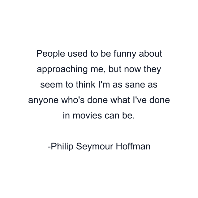 People used to be funny about approaching me, but now they seem to think I'm as sane as anyone who's done what I've done in movies can be.