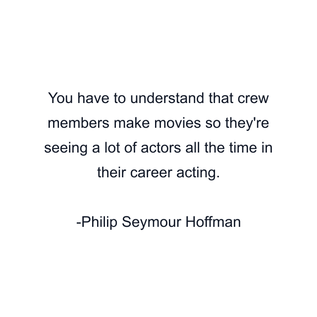 You have to understand that crew members make movies so they're seeing a lot of actors all the time in their career acting.