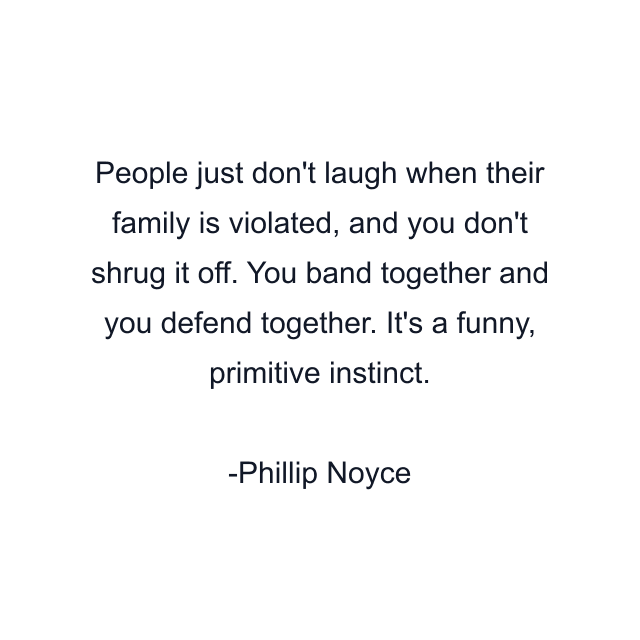 People just don't laugh when their family is violated, and you don't shrug it off. You band together and you defend together. It's a funny, primitive instinct.