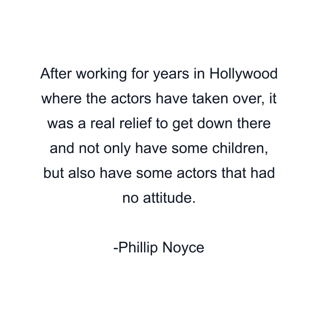 After working for years in Hollywood where the actors have taken over, it was a real relief to get down there and not only have some children, but also have some actors that had no attitude.