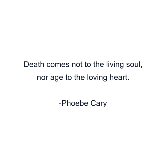 Death comes not to the living soul, nor age to the loving heart.