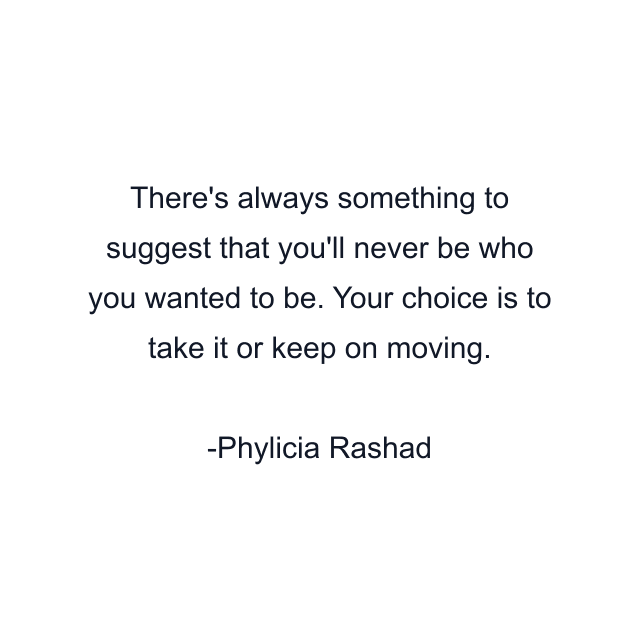 There's always something to suggest that you'll never be who you wanted to be. Your choice is to take it or keep on moving.