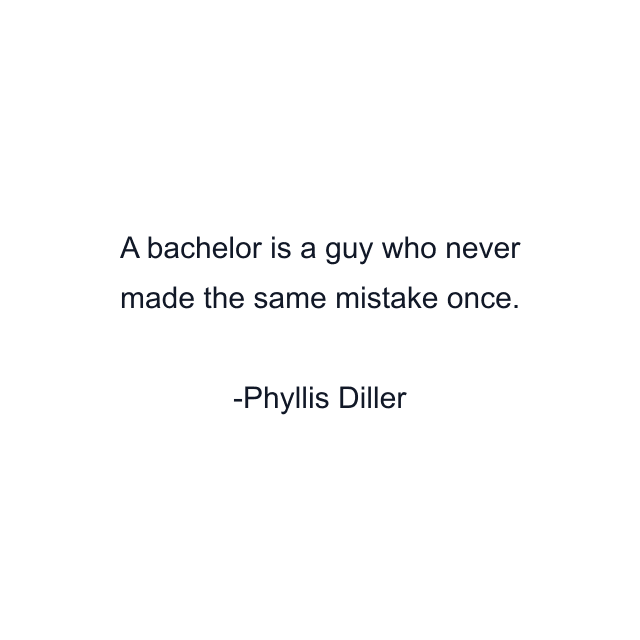 A bachelor is a guy who never made the same mistake once.