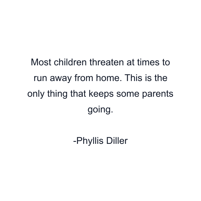 Most children threaten at times to run away from home. This is the only thing that keeps some parents going.