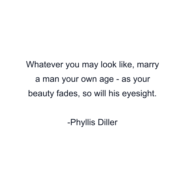 Whatever you may look like, marry a man your own age - as your beauty fades, so will his eyesight.