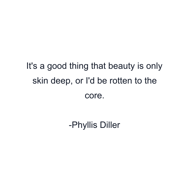 It's a good thing that beauty is only skin deep, or I'd be rotten to the core.