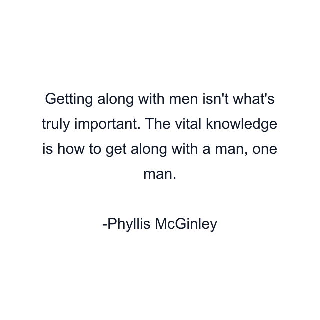 Getting along with men isn't what's truly important. The vital knowledge is how to get along with a man, one man.