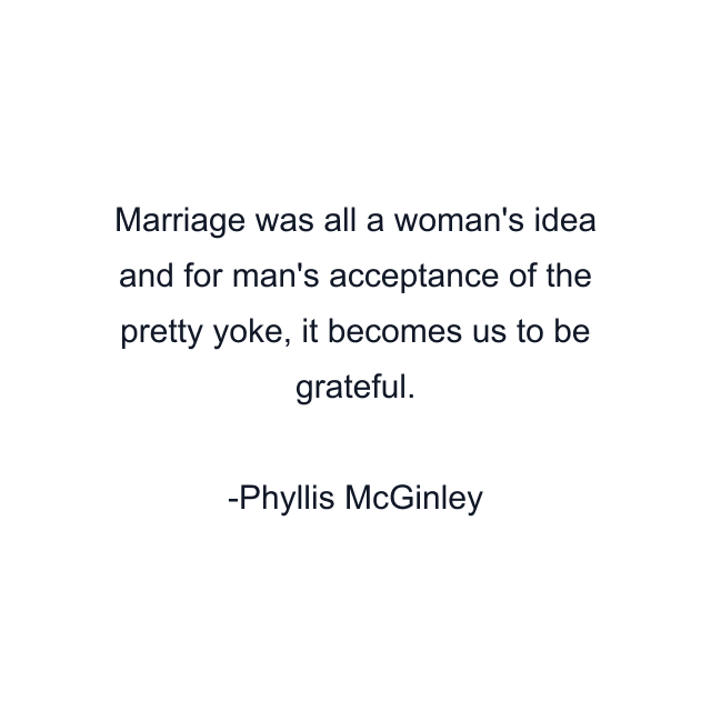 Marriage was all a woman's idea and for man's acceptance of the pretty yoke, it becomes us to be grateful.