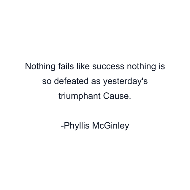 Nothing fails like success nothing is so defeated as yesterday's triumphant Cause.