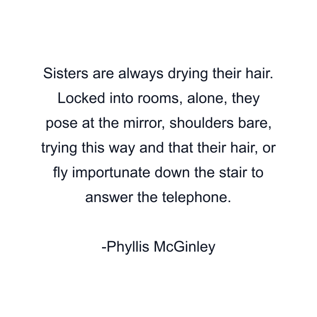 Sisters are always drying their hair. Locked into rooms, alone, they pose at the mirror, shoulders bare, trying this way and that their hair, or fly importunate down the stair to answer the telephone.