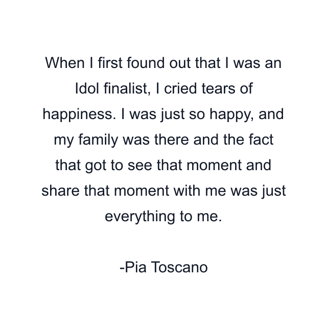 When I first found out that I was an Idol finalist, I cried tears of happiness. I was just so happy, and my family was there and the fact that got to see that moment and share that moment with me was just everything to me.